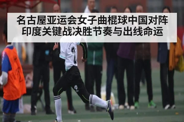 名古屋亚运会女子曲棍球中国对阵印度关键战决胜节奏与出线命运