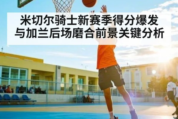 米切尔骑士新赛季得分爆发 与加兰后场磨合前景关键分析