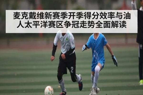 麦克戴维新赛季开季得分效率与油人太平洋赛区争冠走势全面解读